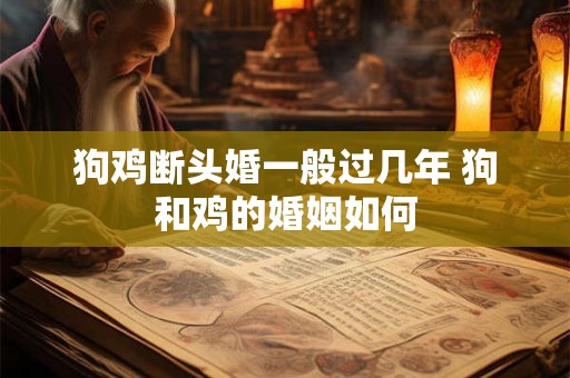 狗鸡断头婚一般过几年 狗和鸡的婚姻如何