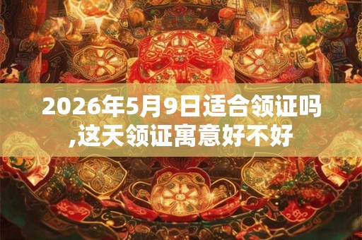 2026年5月9日适合领证吗,这天领证寓意好不好