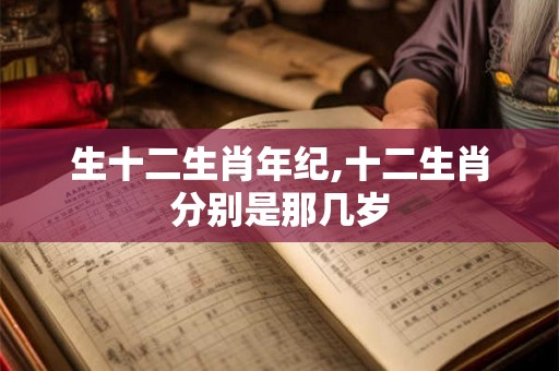 生十二生肖年纪,十二生肖分别是那几岁