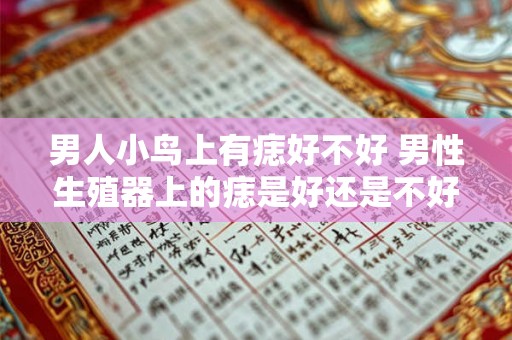男人小鸟上有痣好不好 男性生殖器上的痣是好还是不好 男人小鸟上有痣好不好 男性生殖器上的痣是好还是不好