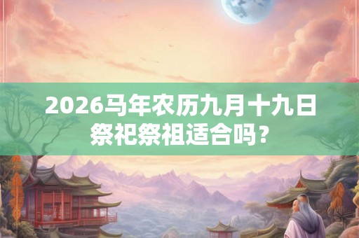 2026马年农历九月十九日祭祀祭祖适合吗？