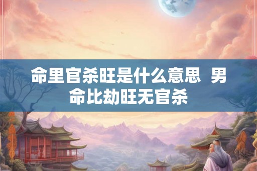 命里官杀旺是什么意思  男命比劫旺无官杀