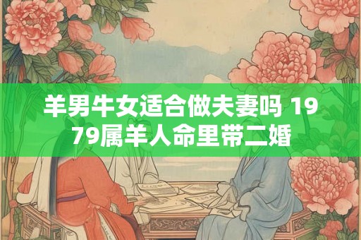 羊男牛女适合做夫妻吗 1979属羊人命里带二婚
