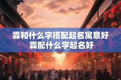 霖和什么字搭配起名寓意好 霖配什么字起名好