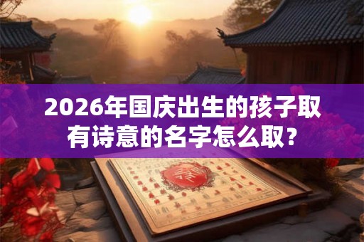 2026年国庆出生的孩子取有诗意的名字怎么取? 2026年国庆出生的孩子取有诗意的名字怎么取?