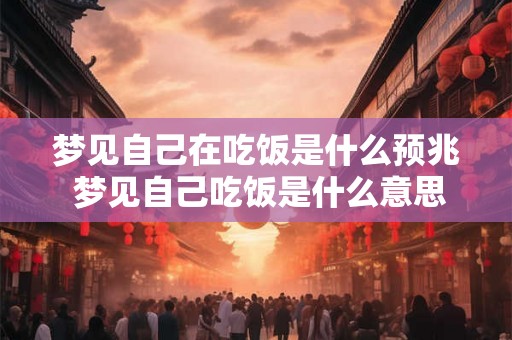 梦见自己在吃饭是什么预兆 梦见自己吃饭是什么意思