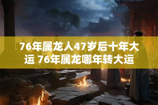 76年属龙人47岁后十年大运 76年属龙哪年转大运