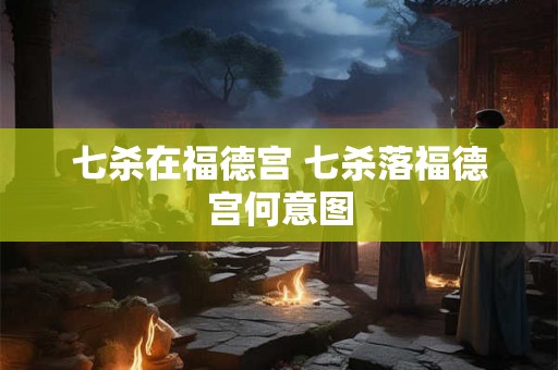 七杀在福德宫 七杀落福德宫何意图
