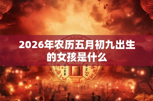 2026年农历五月初九出生的女孩是什么