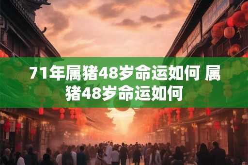 71年属猪48岁命运如何 属猪48岁命运如何