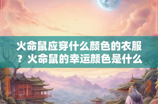 火命鼠应穿什么颜色的衣服？火命鼠的幸运颜色是什么？