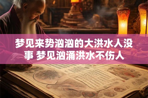 梦见来势汹汹的大洪水人没事 梦见汹涌洪水不伤人