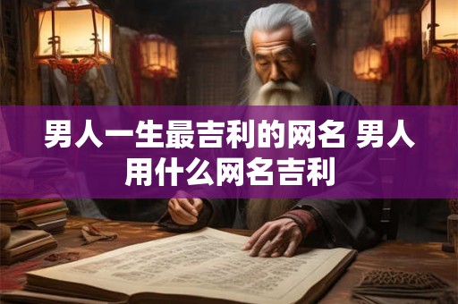 男人一生最吉利的网名 男人用什么网名吉利