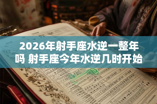 2026年射手座水逆一整年吗 射手座今年水逆几时开始几时结束
