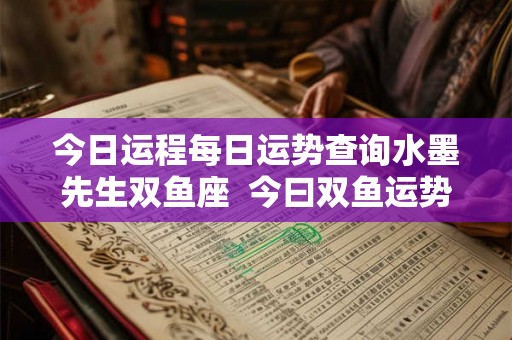 今日运程每日运势查询水墨先生双鱼座  今曰双鱼运势