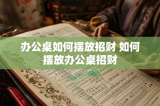 办公桌如何摆放招财 如何摆放办公桌招财