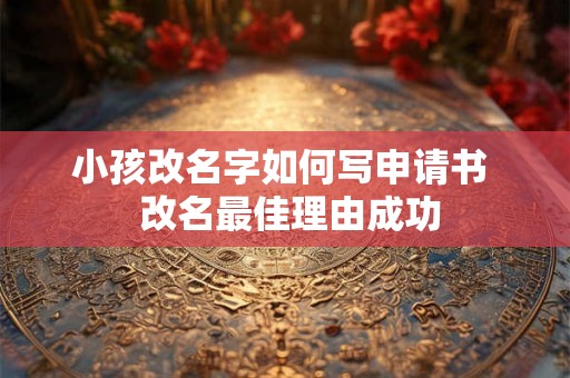 小孩改名字如何写申请书  改名最佳理由成功