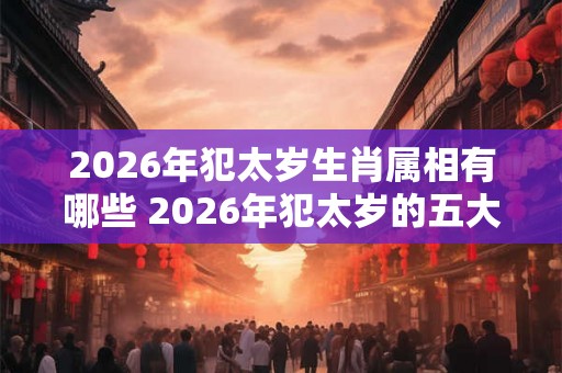 2026年犯太岁生肖属相有哪些 2026年犯太岁的五大生肖