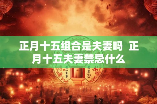 正月十五组合是夫妻吗 正月十五夫妻禁忌什么 正月十五组合是夫妻吗 正月十五夫妻禁忌什么