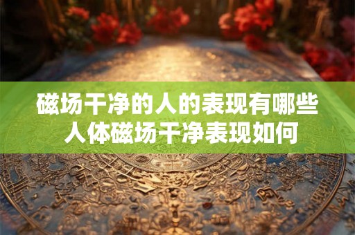 磁场干净的人的表现有哪些 人体磁场干净表现如何