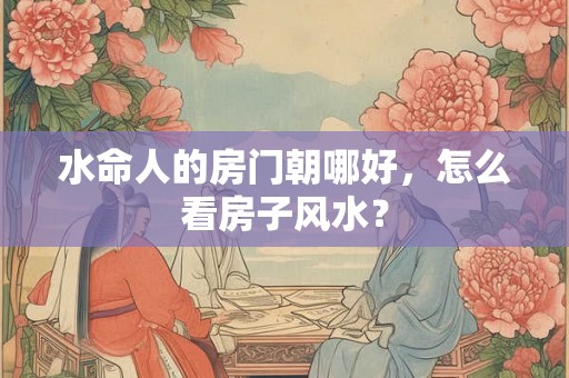 水命人的房门朝哪好，怎么看房子风水？