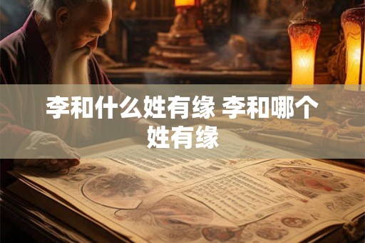 李和什么姓有缘 李和哪个姓有缘