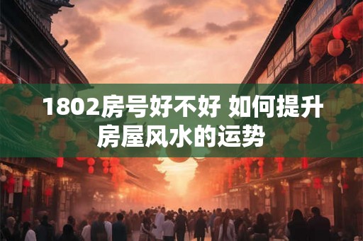 1802房号好不好 如何提升房屋风水的运势
