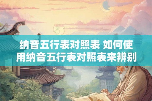 纳音五行表对照表 如何使用纳音五行表对照表来辨别吉凶