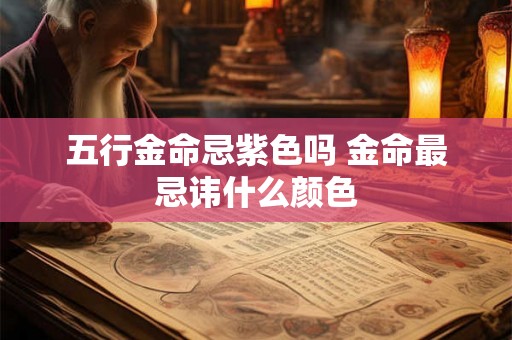 五行金命忌紫色吗 金命最忌讳什么颜色