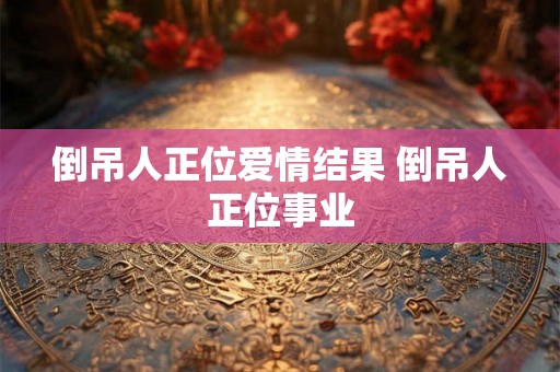 倒吊人正位爱情结果 倒吊人正位事业