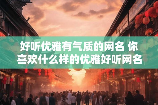 好听优雅有气质的网名 你喜欢什么样的优雅好听网名
