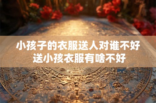 小孩子的衣服送人对谁不好 送小孩衣服有啥不好