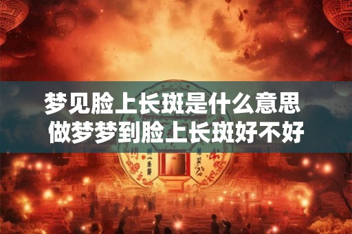 梦见脸上长斑是什么意思 做梦梦到脸上长斑好不好