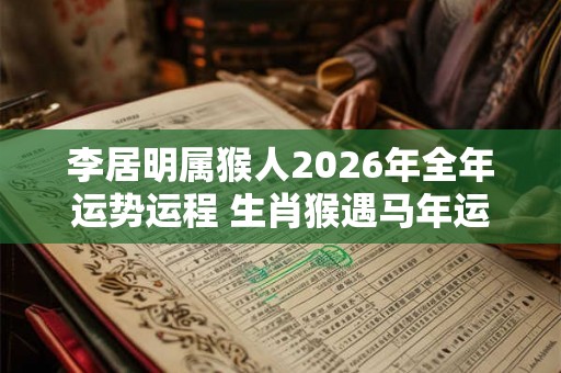 李居明属猴人2026年全年运势运程 生肖猴遇马年运势如何