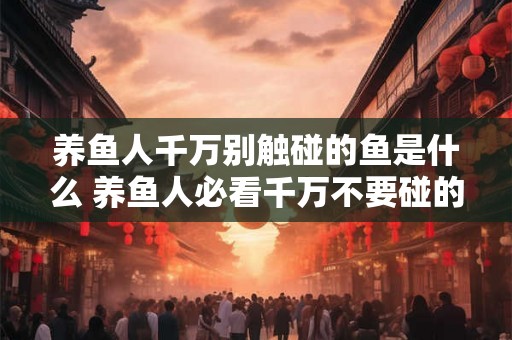 养鱼人千万别触碰的鱼是什么 养鱼人必看千万不要碰的鱼是什么