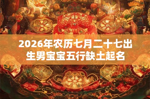 2026年农历七月二十七出生男宝宝五行缺土起名
