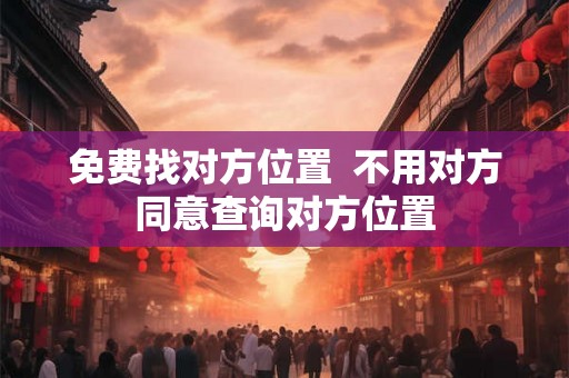 免费找对方位置  不用对方同意查询对方位置