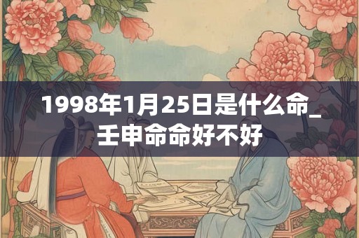 1998年1月25日是什么命_壬申命命好不好