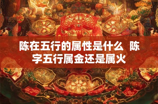 陈在五行的属性是什么  陈字五行属金还是属火