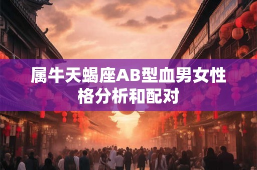属牛天蝎座AB型血男女性格分析和配对