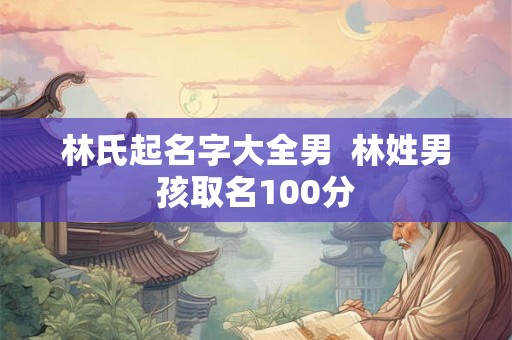 林氏起名字大全男  林姓男孩取名100分