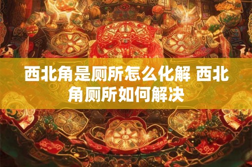 西北角是厕所怎么化解 西北角厕所如何解决