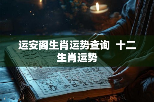 运安阁生肖运势查询  十二生肖运势