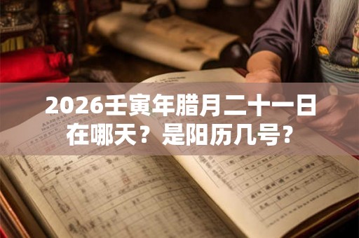 2026壬寅年腊月二十一日在哪天？是阳历几号？