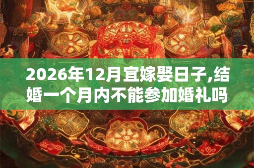 2026年12月宜嫁娶日子,结婚一个月内不能参加婚礼吗