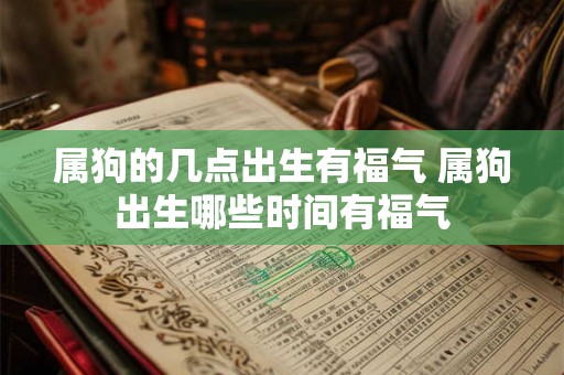 属狗的几点出生有福气 属狗出生哪些时间有福气 属狗的几点出生有福气 属狗出生哪些时间有福气