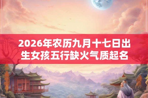 2026年农历九月十七日出生女孩五行缺火气质起名