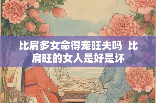 比肩多女命得宠旺夫吗 比肩旺的女人是好是坏 比肩多女命得宠旺夫吗 比肩旺的女人是好是坏