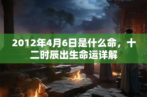 2012年4月6日是什么命，十二时辰出生命运详解
