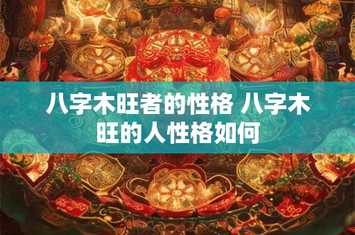 八字木旺者的性格 八字木旺的人性格如何 八字木旺者的性格 八字木旺的人性格如何